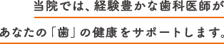 当院では、経験豊かな歯科医師があなたの「歯」の健康をサポートします。