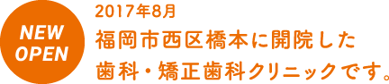 2017年8月 福岡市西区橋本に開院した歯科・矯正歯科クリニックです。