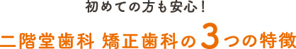 初めての方も安心！ 二階堂歯科 矯正歯科の3つの特徴